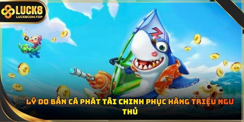 Bắn Cá Phát Tài tại luck8 luôn giữ vững vị thế dẫn đầu
